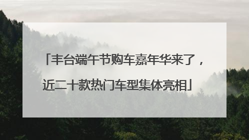 丰台端午节购车嘉年华来了，近二十款热门车型集体亮相