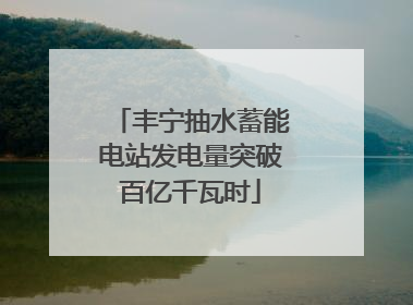 丰宁抽水蓄能电站发电量突破百亿千瓦时