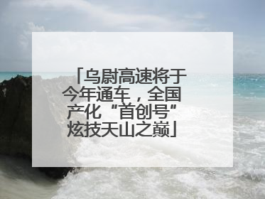 乌尉高速将于今年通车，全国产化“首创号”炫技天山之巅