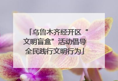 乌鲁木齐经开区“文明盲盒”活动倡导全民践行文明行为
