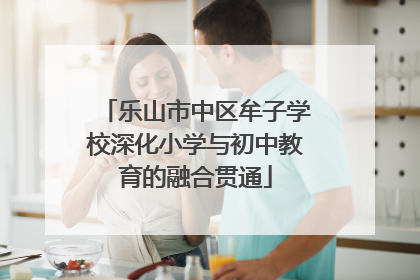 乐山市中区牟子学校深化小学与初中教育的融合贯通