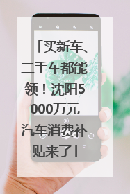 买新车、二手车都能领！沈阳5000万元汽车消费补贴来了