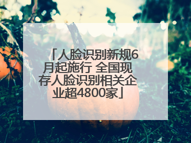 人脸识别新规6月起施行 全国现存人脸识别相关企业超4800家