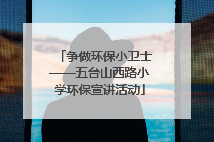 争做环保小卫士——五台山西路小学环保宣讲活动
