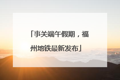 事关端午假期，福州地铁最新发布