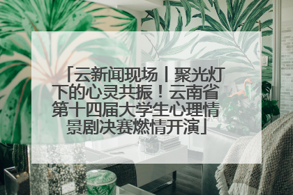 云新闻现场丨聚光灯下的心灵共振！云南省第十四届大学生心理情景剧决赛燃情开演