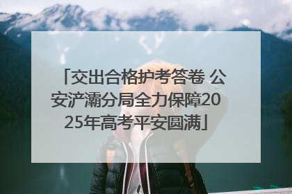 交出合格护考答卷 公安浐灞分局全力保障2025年高考平安圆满