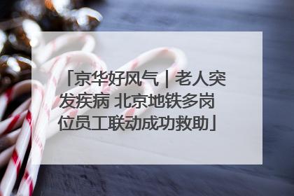 京华好风气｜老人突发疾病 北京地铁多岗位员工联动成功救助