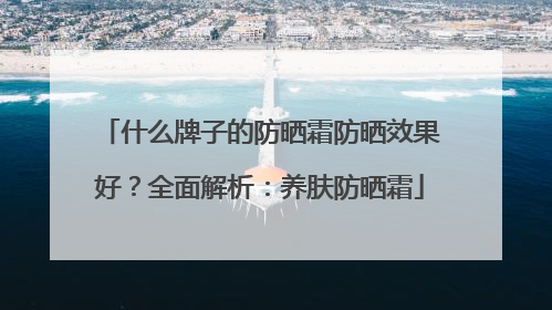 什么牌子的防晒霜防晒效果好？全面解析：养肤防晒霜