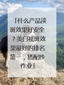 什么产品淡斑效果好安全？美白祛斑效果最好的排名第一，搭配抄作业