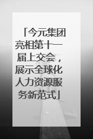 今元集团亮相第十一届上交会，展示全球化人力资源服务新范式