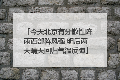 今天北京有分散性阵雨西部阵风强 明后两天晴天回归气温反弹