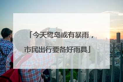 今天鹭岛或有暴雨，市民出行要备好雨具