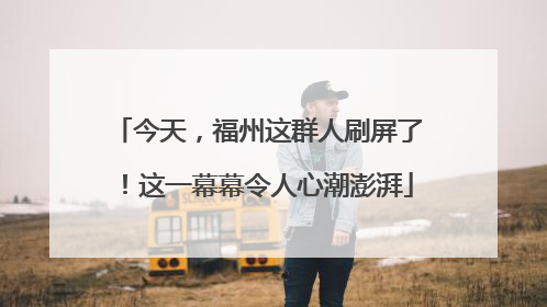 今天，福州这群人刷屏了！这一幕幕令人心潮澎湃