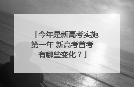 今年是新高考实施第一年 新高考首考有哪些变化?