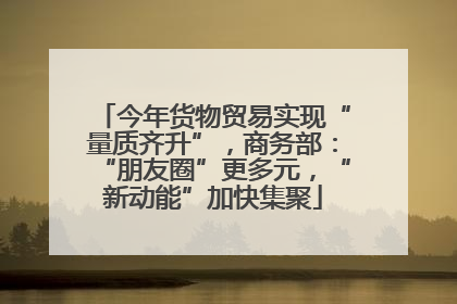 今年货物贸易实现“量质齐升”，商务部：“朋友圈”更多元，“新动能”加快集聚