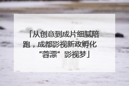 从创意到成片细腻陪跑，成都影视新政孵化“蓉漂”影视梦
