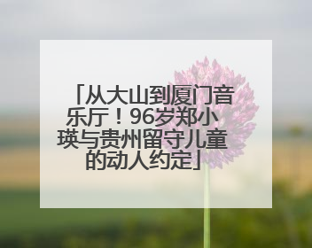 从大山到厦门音乐厅！96岁郑小瑛与贵州留守儿童的动人约定
