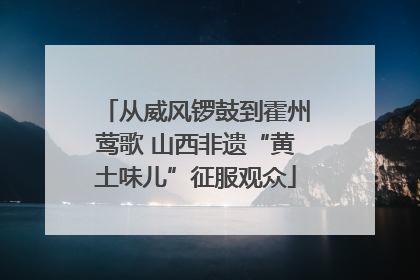 从威风锣鼓到霍州莺歌 山西非遗“黄土味儿”征服观众