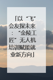 以“飞”会友探未来：“金陵工匠”无人机培训赋能就业新方向