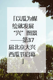 以瓜为媒 绘就发展“兴”图景——第37届北京大兴西瓜节启幕