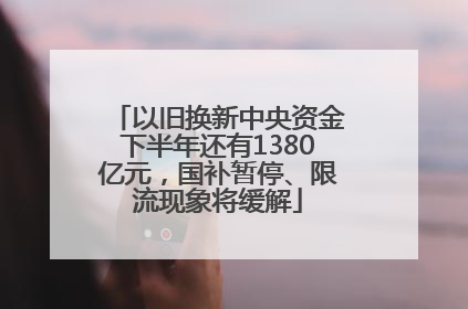 以旧换新中央资金下半年还有1380亿元，国补暂停、限流现象将缓解