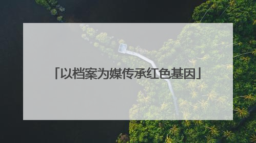 以档案为媒传承红色基因