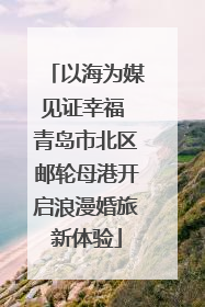 以海为媒见证幸福 青岛市北区邮轮母港开启浪漫婚旅新体验