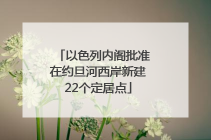 以色列内阁批准在约旦河西岸新建22个定居点