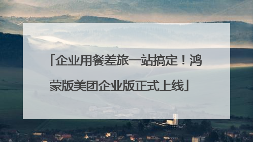 企业用餐差旅一站搞定！鸿蒙版美团企业版正式上线