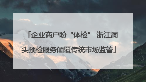 企业商户盼“体检” 浙江洞头预检服务颠覆传统市场监管