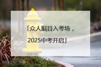众人瞩目入考场，2025中考开启