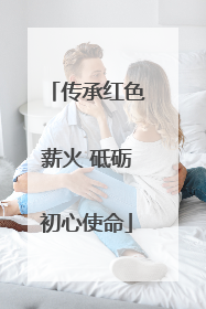 传承红色薪火 砥砺初心使命