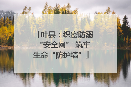 叶县：织密防溺“安全网” 筑牢生命“防护墙”