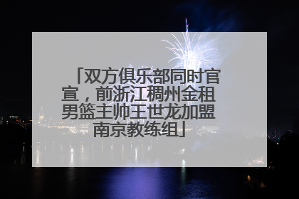 双方俱乐部同时官宣，前浙江稠州金租男篮主帅王世龙加盟南京教练组