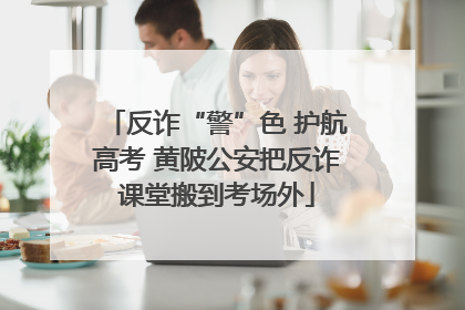 反诈“警”色 护航高考 黄陂公安把反诈课堂搬到考场外