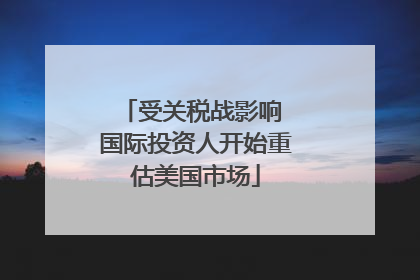 受关税战影响 国际投资人开始重估美国市场