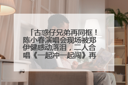 古惑仔兄弟再同框！陈小春演唱会现场被郑伊健感动落泪，二人合唱《一起冲一起闯》再现青春回忆
