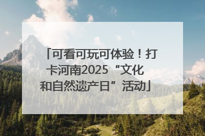 可看可玩可体验！打卡河南2025“文化和自然遗产日”活动