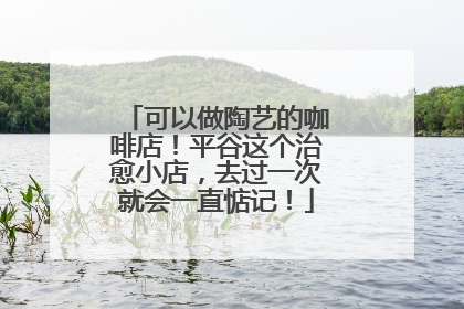可以做陶艺的咖啡店！平谷这个治愈小店，去过一次就会一直惦记！