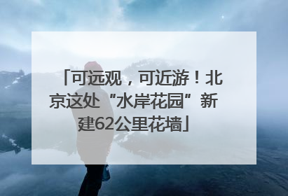 可远观，可近游！北京这处“水岸花园”新建62公里花墙
