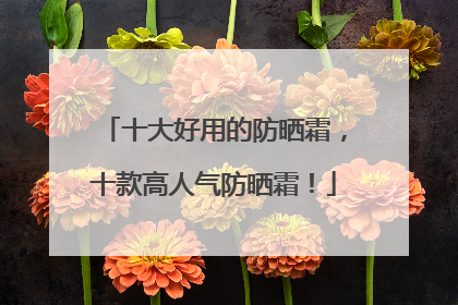 十大好用的防晒霜，十款高人气防晒霜！
