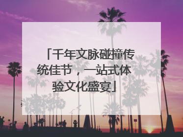 千年文脉碰撞传统佳节，一站式体验文化盛宴
