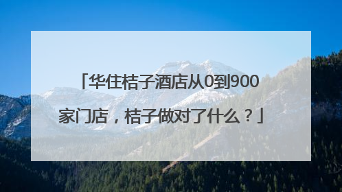华住桔子酒店从0到900家门店，桔子做对了什么？