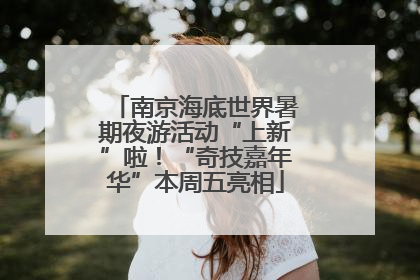 南京海底世界暑期夜游活动“上新”啦！“奇技嘉年华”本周五亮相