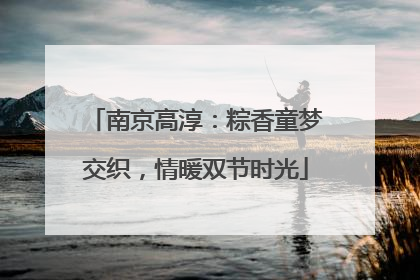 南京高淳：粽香童梦交织，情暖双节时光