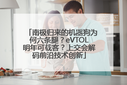 南极归来的机器狗为何六条腿？eVTOL明年可载客？上交会解码前沿技术创新