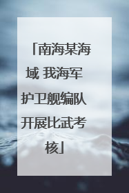南海某海域 我海军护卫舰编队开展比武考核