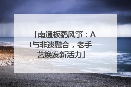 南通板鹞风筝：AI与非遗融合，老手艺焕发新活力