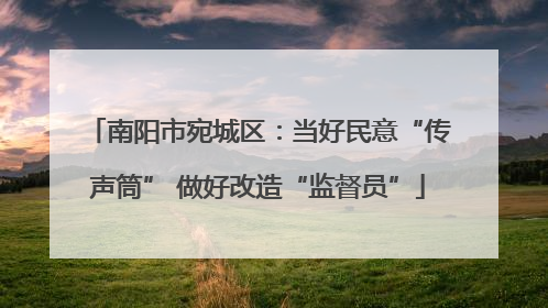 南阳市宛城区：当好民意“传声筒” 做好改造“监督员”